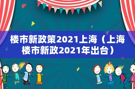 樓市新政策2021上海（上海樓市新政2021年出臺）
