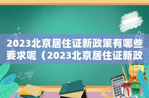 2023北京居住證新政策有哪些要求呢（2023北京居住證新政策有哪些要求）