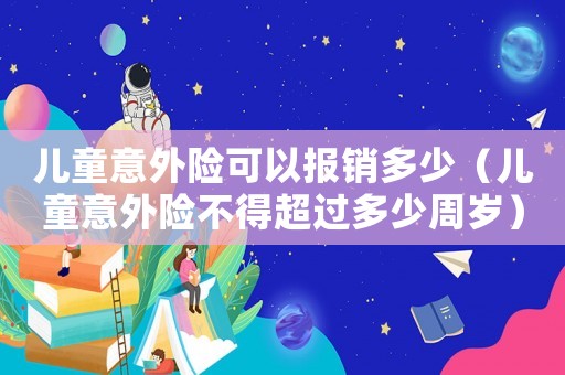 兒童意外險可以報銷多少（兒童意外險不得超過多少周歲）