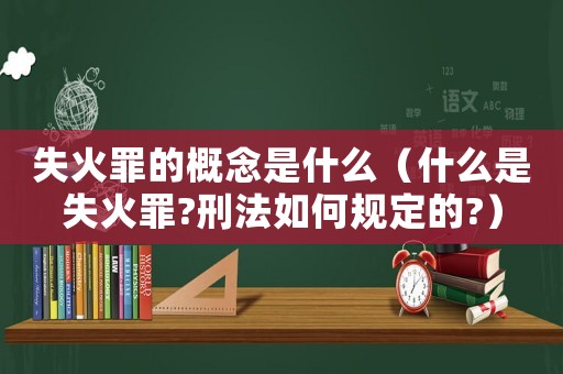失火罪的概念是什么（什么是失火罪?刑法如何規定的?）