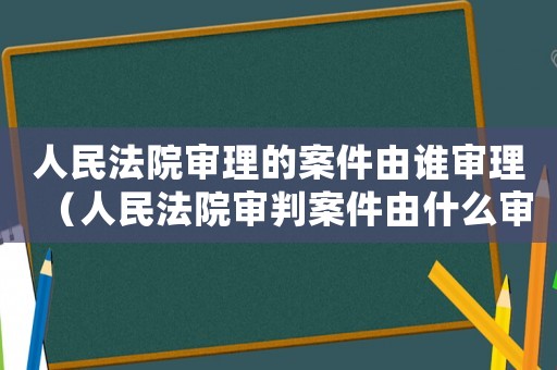 人民法院審理的案件由誰審理（人民法院審判案件由什么審理）