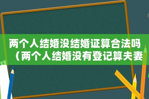 兩個(gè)人結(jié)婚沒結(jié)婚證算合法嗎（兩個(gè)人結(jié)婚沒有登記算夫妻嗎）