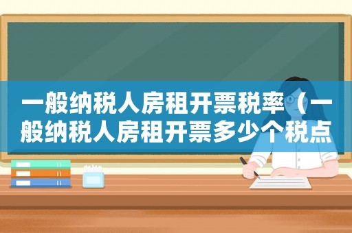 一般納稅人房租開票稅率（一般納稅人房租開票多少個(gè)稅點(diǎn)）