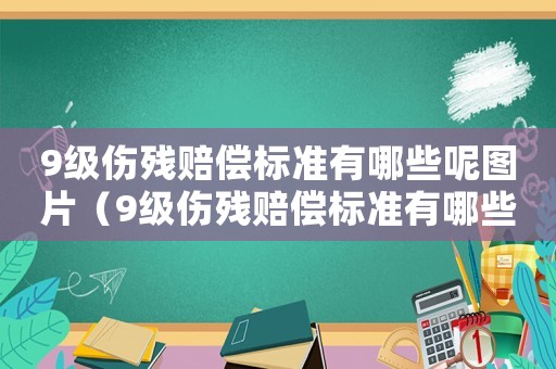 9級傷殘賠償標準有哪些呢圖片（9級傷殘賠償標準有哪些呢）