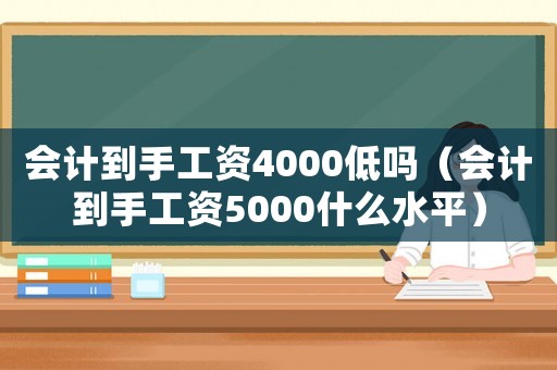 會計到手工資4000低嗎（會計到手工資5000什么水平）