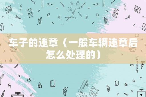 車子的違章（一般車輛違章后怎么處理的）