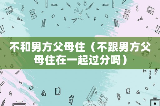 不和男方父母住（不跟男方父母住在一起過分嗎）