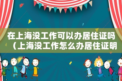 在上海沒工作可以辦居住證嗎（上海沒工作怎么辦居住證明）