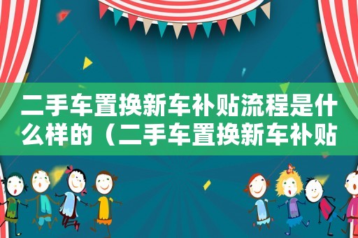 二手車(chē)置換新車(chē)補(bǔ)貼流程是什么樣的（二手車(chē)置換新車(chē)補(bǔ)貼流程是什么）