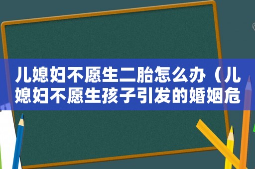 兒媳婦不愿生二胎怎么辦（兒媳婦不愿生孩子引發的婚姻危機）