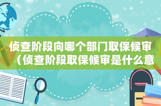 偵查階段向哪個部門取保候審（偵查階段取保候審是什么意思）