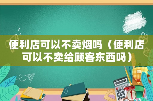 便利店可以不賣煙嗎（便利店可以不賣給顧客東西嗎）