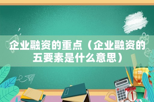 企業(yè)融資的重點(diǎn)（企業(yè)融資的五要素是什么意思）