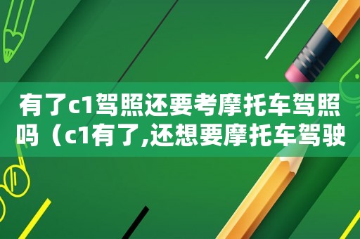 有了c1駕照還要考摩托車駕照嗎（c1有了,還想要摩托車駕駛證怎么辦）
