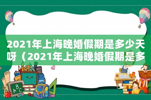 2021年上海晚婚假期是多少天呀（2021年上海晚婚假期是多少天）