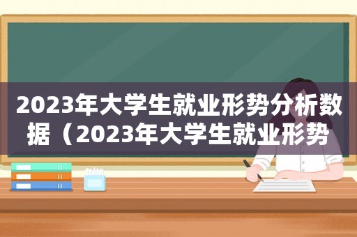 2023年大學(xué)生就業(yè)形勢分析數(shù)據(jù)（2023年大學(xué)生就業(yè)形勢分析）