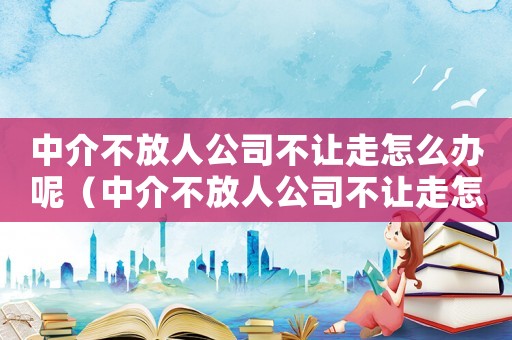 中介不放人公司不讓走怎么辦呢（中介不放人公司不讓走怎么辦）