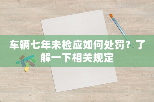 車輛七年未檢應如何處罰？了解一下相關規定