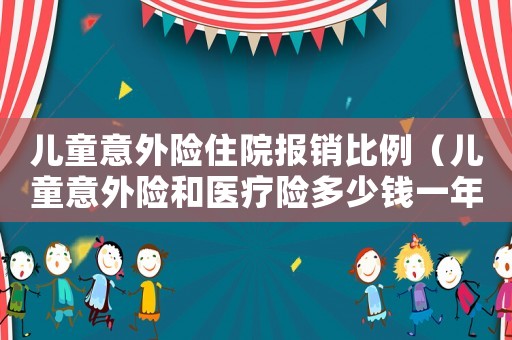 兒童意外險住院報銷比例（兒童意外險和醫療險多少錢一年）