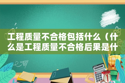 工程質(zhì)量不合格包括什么（什么是工程質(zhì)量不合格后果是什么）