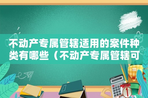 不動產(chǎn)專屬管轄適用的案件種類有哪些（不動產(chǎn)專屬管轄可以約定仲裁嗎）
