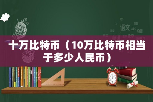 十萬比特幣（10萬比特幣相當于多少人民幣）