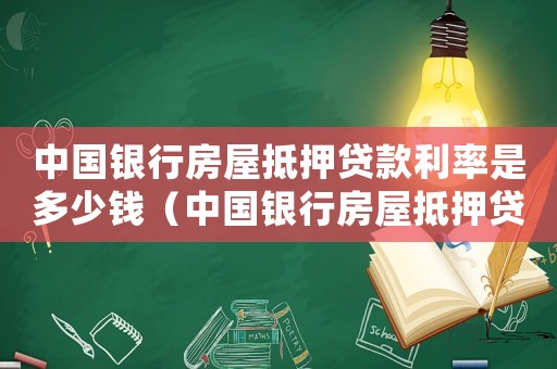 中國(guó)銀行房屋抵押貸款利率是多少錢（中國(guó)銀行房屋抵押貸款利率是多少）