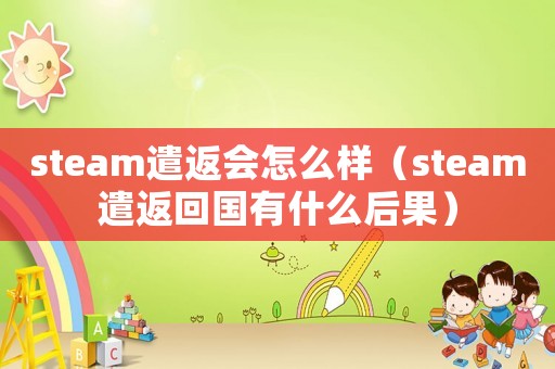 steam遣返會怎么樣（steam遣返回國有什么后果）