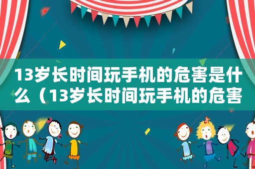 13歲長時間玩手機的危害是什么（13歲長時間玩手機的危害）