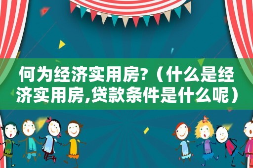 何為經(jīng)濟(jì)實用房?（什么是經(jīng)濟(jì)實用房,貸款條件是什么呢）