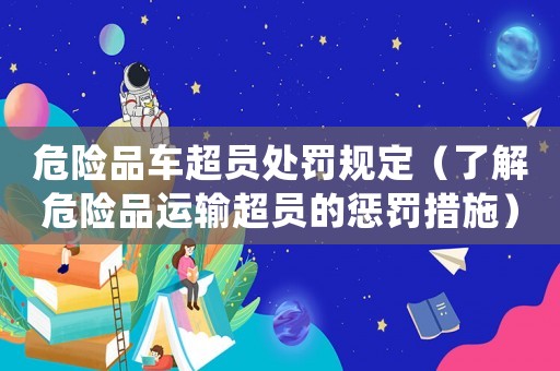 危險品車超員處罰規(guī)定（了解危險品運輸超員的懲罰措施）