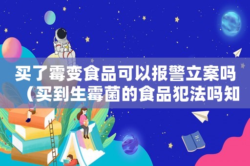 買了霉變食品可以報警立案嗎（買到生霉菌的食品犯法嗎知乎）