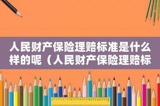 人民財產保險理賠標準是什么樣的呢（人民財產保險理賠標準是什么樣的）