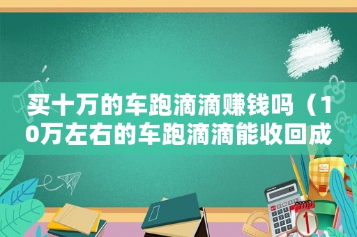 買十萬的車跑滴滴賺錢嗎（10萬左右的車跑滴滴能收回成本嗎）