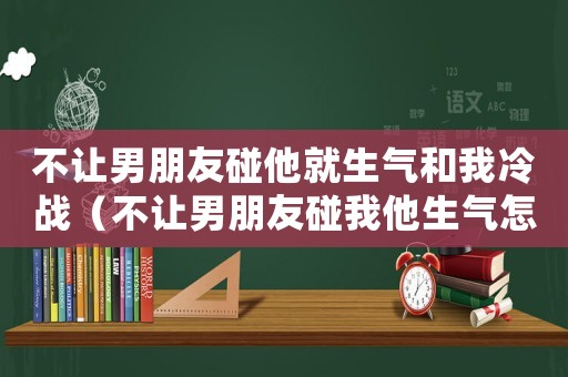 不讓男朋友碰他就生氣和我冷戰（不讓男朋友碰我他生氣怎么辦）