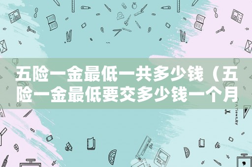 五險一金最低一共多少錢（五險一金最低要交多少錢一個月）