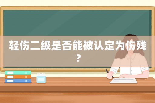 輕傷二級是否能被認定為傷殘？
