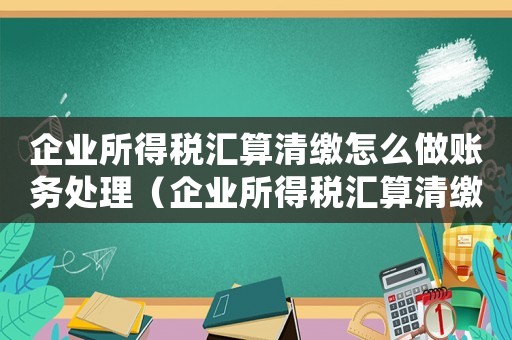 企業(yè)所得稅匯算清繳怎么做賬務(wù)處理（企業(yè)所得稅匯算清繳的會(huì)計(jì)分錄怎么做）