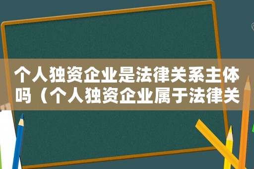 個人獨資企業是法律關系主體嗎（個人獨資企業屬于法律關系主體嗎）