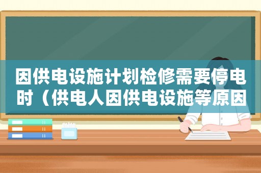 因供電設施計劃檢修需要停電時（供電人因供電設施等原因需要中斷供電時）