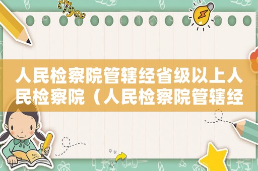 人民檢察院管轄經(jīng)省級(jí)以上人民檢察院（人民檢察院管轄經(jīng)以上人民檢察院）