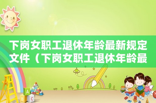 下崗女職工退休年齡最新規(guī)定文件（下崗女職工退休年齡最新規(guī)定）