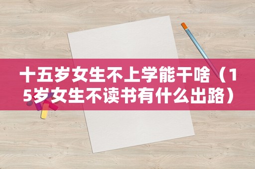 十五歲女生不上學(xué)能干啥（15歲女生不讀書有什么出路）