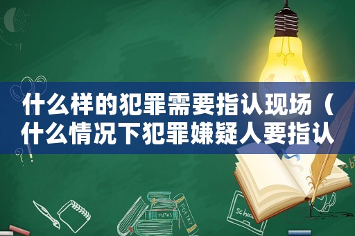 什么樣的犯罪需要指認現場（什么情況下犯罪嫌疑人要指認現場）