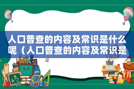 人口普查的內容及常識是什么呢（人口普查的內容及常識是什么）