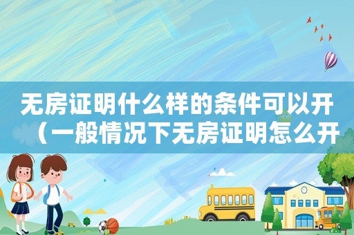無房證明什么樣的條件可以開（一般情況下無房證明怎么開）
