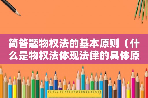 簡答題物權法的基本原則（什么是物權法體現法律的具體原則）