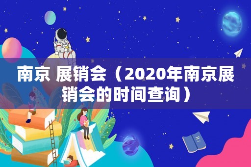 南京 展銷會（2020年南京展銷會的時間查詢）