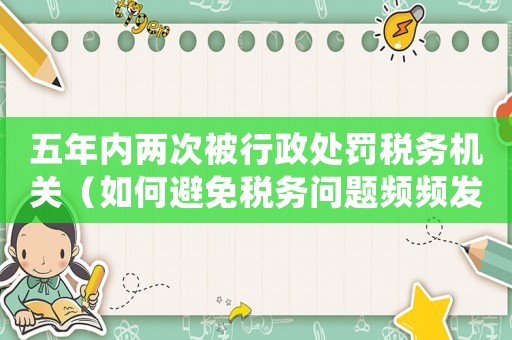 五年內兩次被行政處罰稅務機關（如何避免稅務問題頻頻發生）