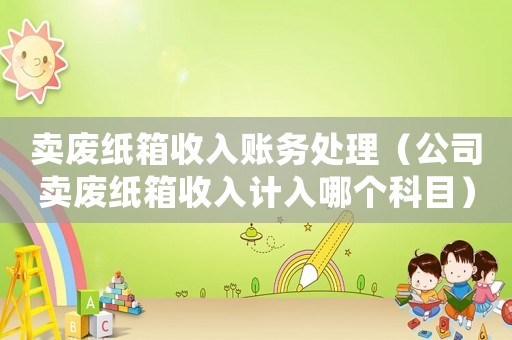 賣廢紙箱收入賬務(wù)處理（公司賣廢紙箱收入計(jì)入哪個科目）